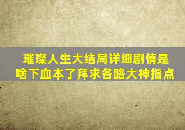 璀璨人生大结局详细剧情是啥,下血本了,拜求各路大神指点。。