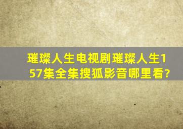 璀璨人生电视剧(璀璨人生157集全集)搜狐影音哪里看?