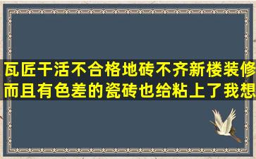 瓦匠干活不合格,地砖不齐,新楼装修,而且有色差的瓷砖也给粘上了我想...