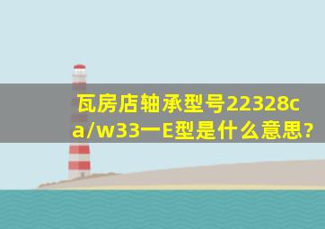 瓦房店轴承型号22328ca/w33一E型是什么意思?