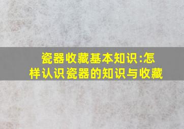 瓷器收藏基本知识:怎样认识瓷器的知识与收藏