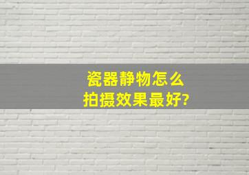 瓷器静物怎么拍摄效果最好?