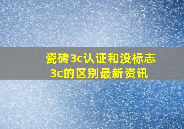 瓷砖3c认证和没标志3c的区别最新资讯 