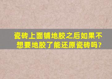 瓷砖上面铺地胶之后如果不想要地胶了能还原瓷砖吗?