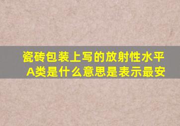 瓷砖包装上写的放射性水平A类是什么意思是表示最安