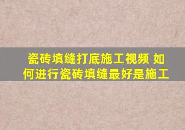 瓷砖填缝打底施工视频 如何进行瓷砖填缝,最好是施工