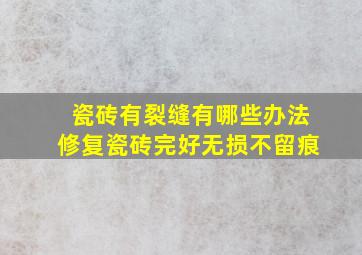 瓷砖有裂缝有哪些办法修复瓷砖完好无损不留痕(