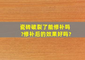 瓷砖破裂了能修补吗?修补后的效果好吗?