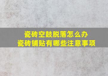 瓷砖空鼓脱落怎么办 瓷砖铺贴有哪些注意事项