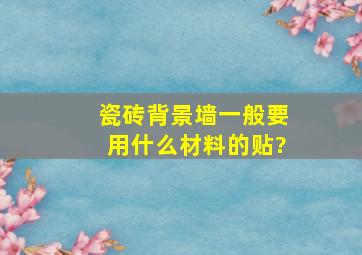 瓷砖背景墙一般要用什么材料的贴?