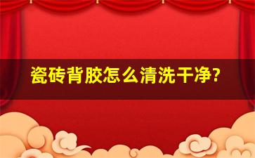 瓷砖背胶怎么清洗干净?