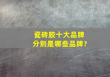 瓷砖胶十大品牌分别是哪些品牌?