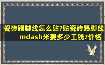 瓷砖踢脚线怎么贴?贴瓷砖踢脚线—米要多少工钱?价格 是多少?