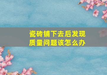 瓷砖铺下去后发现质量问题该怎么办