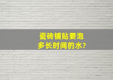 瓷砖铺贴要泡多长时间的水?