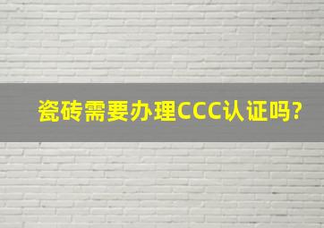瓷砖需要办理CCC认证吗?