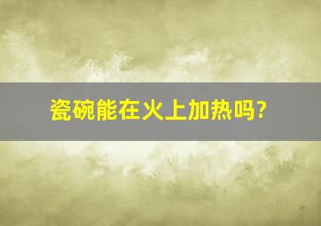 瓷碗能在火上加热吗?