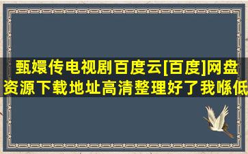 甄嬛传电视剧百度云[百度]网盘资源下载地址高清整理好了【我喺低b雄...