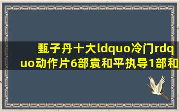 甄子丹十大“冷门”动作片,6部袁和平执导,1部和周星驰合作