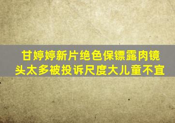 甘婷婷新片《绝色保镖》露肉镜头太多被投诉,尺度大儿童不宜