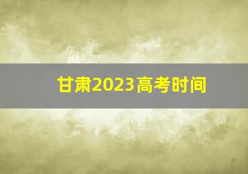 甘肃2023高考时间
