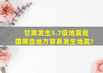 甘肃发生5.7级地震,我国哪些地方容易发生地震?