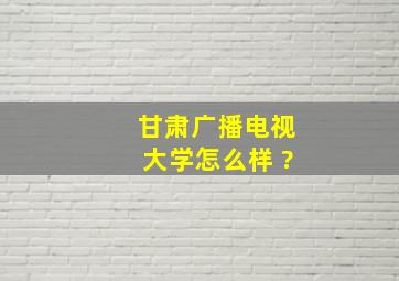 甘肃广播电视大学怎么样 ?