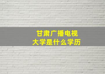 甘肃广播电视大学是什么学历