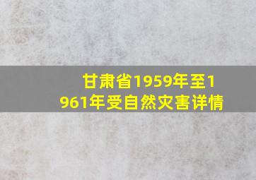 甘肃省1959年至1961年受自然灾害详情