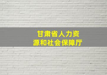 甘肃省人力资源和社会保障厅