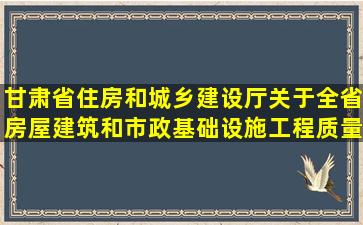 甘肃省住房和城乡建设厅关于全省房屋建筑和市政基础设施工程质量...