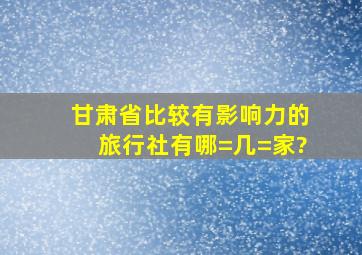 甘肃省比较有影响力的旅行社有哪=几=家?