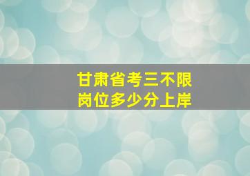 甘肃省考三不限岗位多少分上岸