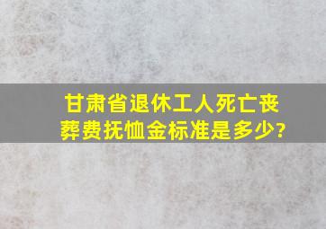 甘肃省退休工人死亡丧葬费抚恤金标准是多少?