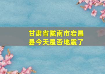 甘肃省陇南市宕昌县今天是否地震了