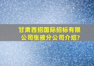 甘肃西招国际招标有限公司张掖分公司介绍?