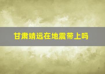 甘肃靖远在地震带上吗