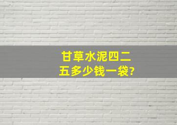 甘草水泥四二五多少钱一袋?