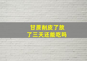 甘蔗削皮了放了三天还能吃吗