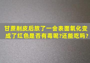 甘蔗削皮后,放了一会,表面氧化变成了红色,是否有毒呢?还能吃吗?