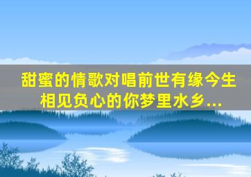 甜蜜的情歌对唱《前世有缘今生相见》《负心的你》《梦里水乡...