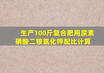 生产100斤复合肥用尿素、磷酸二铵、氯化钾配比计算 