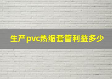 生产pvc热缩套管利益多少