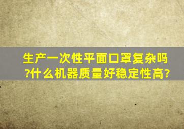 生产一次性平面口罩复杂吗?什么机器质量好,稳定性高?