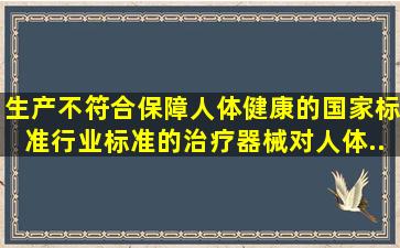 生产不符合保障人体健康的国家标准、行业标准的治疗器械对人体...