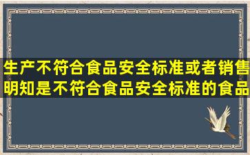 生产不符合食品安全标准或者销售明知是不符合食品安全标准的食品