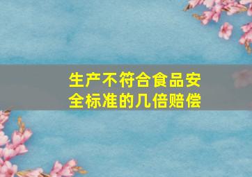 生产不符合食品安全标准的几倍赔偿