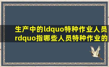 生产中的“特种作业人员”指哪些人员,特种作业的标准是什么?