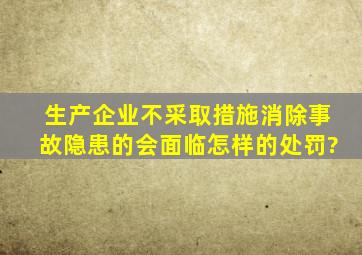 生产企业不采取措施消除事故隐患的,会面临怎样的处罚?