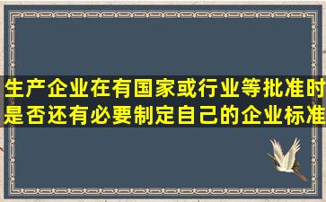 生产企业在有国家或行业等批准时是否还有必要制定自己的企业标准